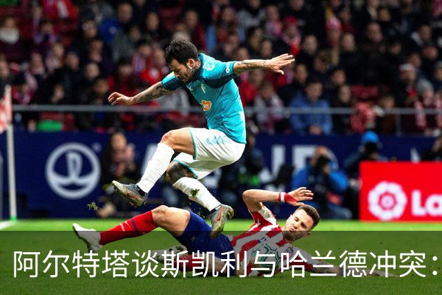 阿尔特塔谈斯凯利与哈兰德冲突：他是竞争者